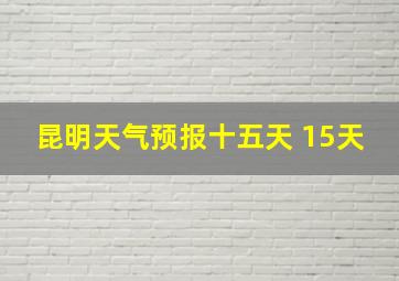 昆明天气预报十五天 15天